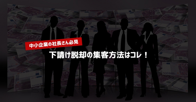 【中小企業の社長さん必見】下請け脱却の集客方法はコレ！